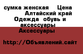 сумка женская  › Цена ­ 1 500 - Алтайский край Одежда, обувь и аксессуары » Аксессуары   